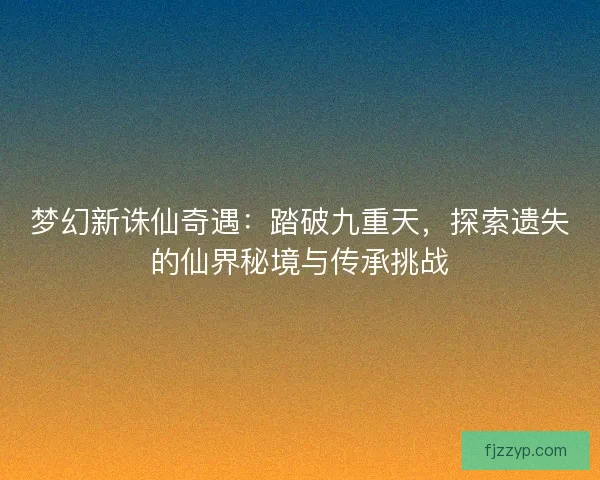 梦幻新诛仙奇遇：踏破九重天，探索遗失的仙界秘境与传承挑战