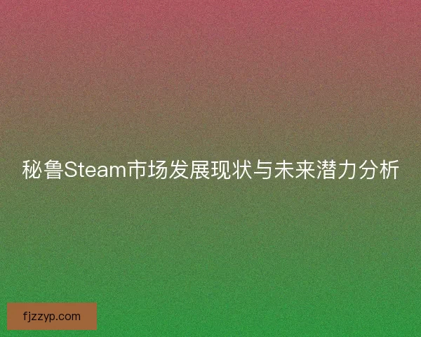 秘鲁Steam市场发展现状与未来潜力分析