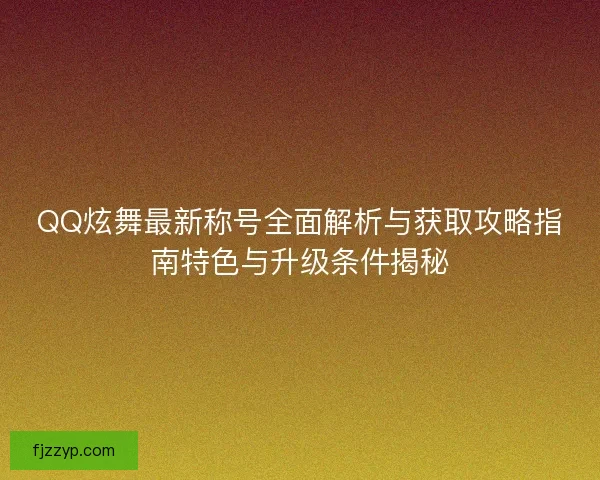 QQ炫舞最新称号全面解析与获取攻略指南特色与升级条件揭秘