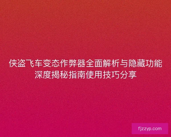 侠盗飞车变态作弊器全面解析与隐藏功能深度揭秘指南使用技巧分享