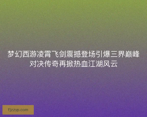 梦幻西游凌霄飞剑震撼登场引爆三界巅峰对决传奇再掀热血江湖风云