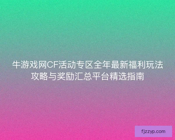 牛游戏网CF活动专区全年最新福利玩法攻略与奖励汇总平台精选指南