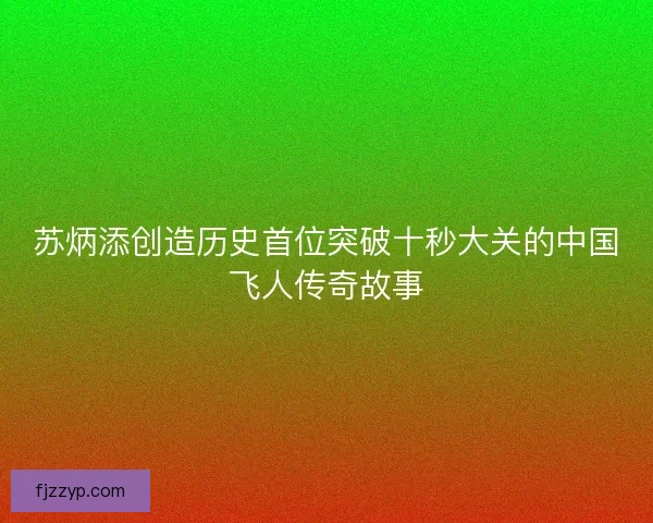 苏炳添创造历史首位突破十秒大关的中国飞人传奇故事