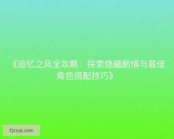 《追忆之风全攻略：探索隐藏剧情与最佳角色搭配技巧》